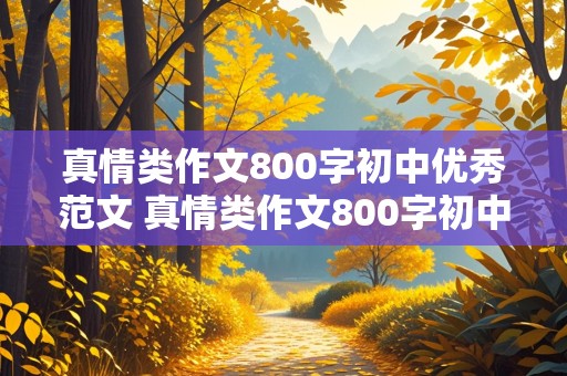 真情类作文800字初中优秀范文 真情类作文800字初中优秀范文记叙文