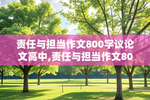 责任与担当作文800字议论文高中,责任与担当作文800字议论文高中演讲稿