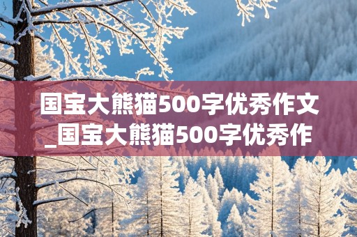 国宝大熊猫500字优秀作文_国宝大熊猫500字优秀作文三年级下册