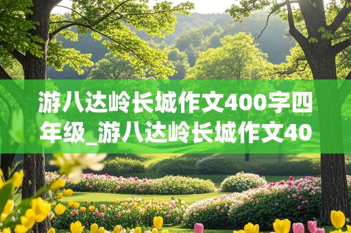 游八达岭长城作文400字四年级_游八达岭长城作文400字四年级优秀