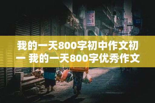 我的一天800字初中作文初一 我的一天800字优秀作文初一