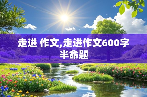 走进 作文,走进作文600字半命题