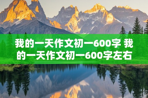 我的一天作文初一600字 我的一天作文初一600字左右