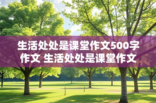 生活处处是课堂作文500字作文 生活处处是课堂作文500字作文怎么写