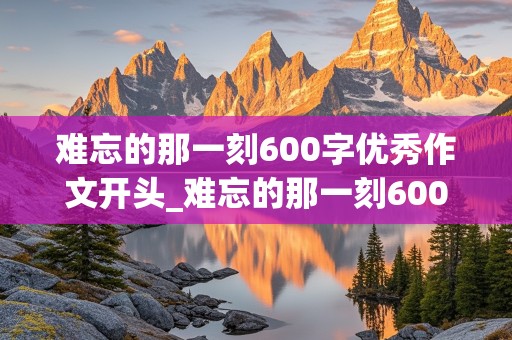 难忘的那一刻600字优秀作文开头_难忘的那一刻600字优秀作文开头结尾