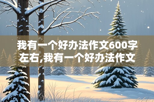 我有一个好办法作文600字左右,我有一个好办法作文600字左右四年级